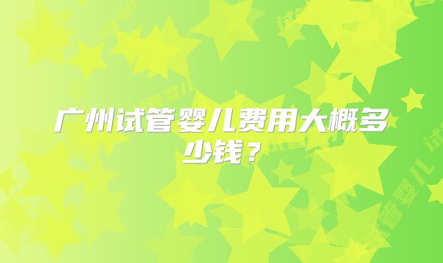 广州试管婴儿费用大概多少钱？