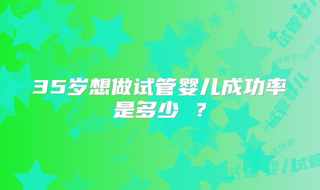 35岁想做试管婴儿成功率是多少 ?