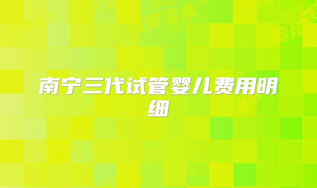 南宁三代试管婴儿费用明细