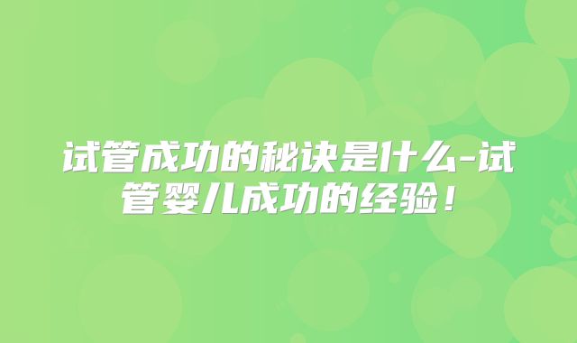 试管成功的秘诀是什么-试管婴儿成功的经验！