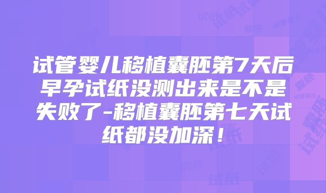 试管婴儿移植囊胚第7天后早孕试纸没测出来是不是失败了-移植囊胚第七天试纸都没加深!