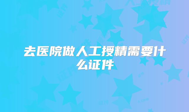 去医院做人工授精需要什么证件