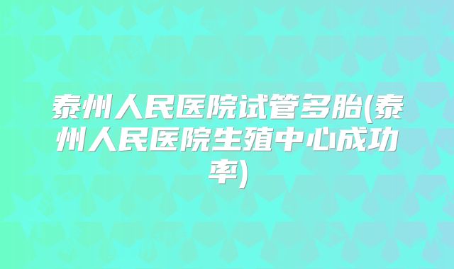 泰州人民医院试管多胎(泰州人民医院生殖中心成功率)