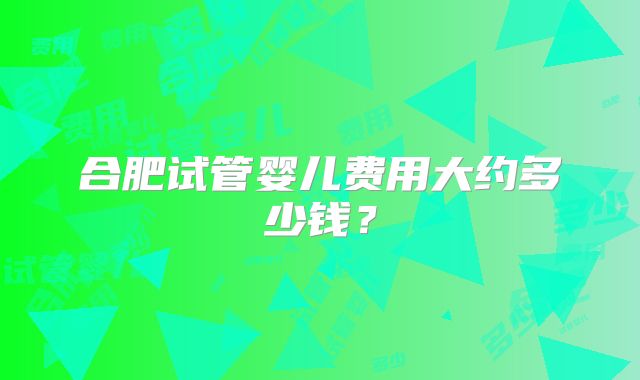 合肥试管婴儿费用大约多少钱？