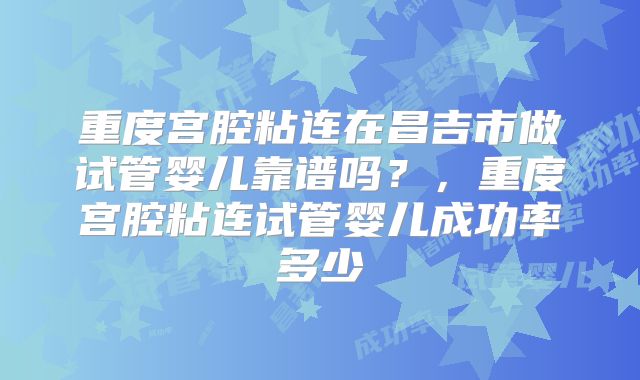 重度宫腔粘连在昌吉市做试管婴儿靠谱吗?,重度宫腔粘连试管婴儿成功率多少