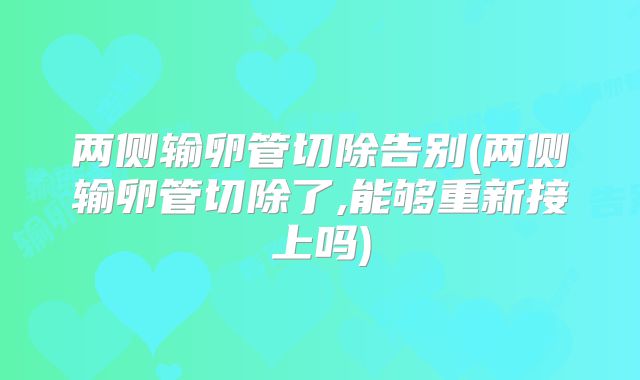 两侧输卵管切除告别(两侧输卵管切除了,能够重新接上吗)