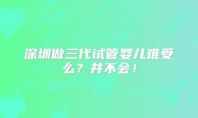 深圳做三代试管婴儿难受么?并不会!