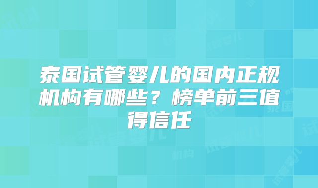 泰国试管婴儿的国内正规机构有哪些？榜单前三值得信任
