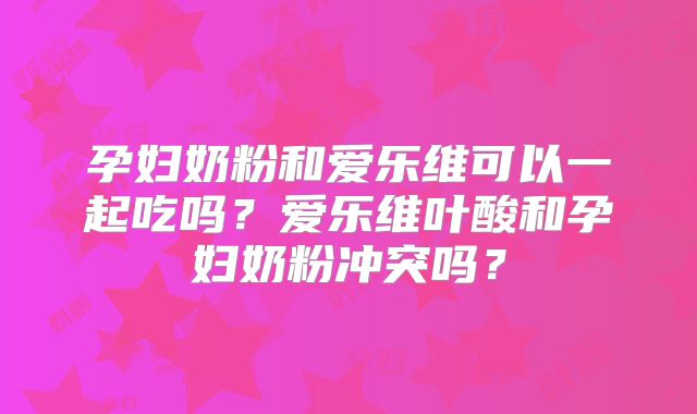 孕妇奶粉和爱乐维可以一起吃吗？爱乐维叶酸和孕妇奶粉冲突吗？