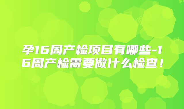 孕16周产检项目有哪些-16周产检需要做什么检查！