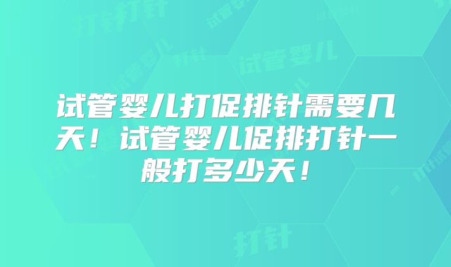 试管婴儿打促排针需要几天!试管婴儿促排打针一般打多少天!