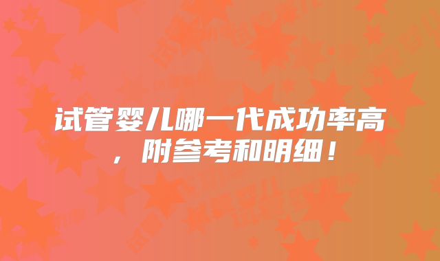 试管婴儿哪一代成功率高,附参考和明细!
