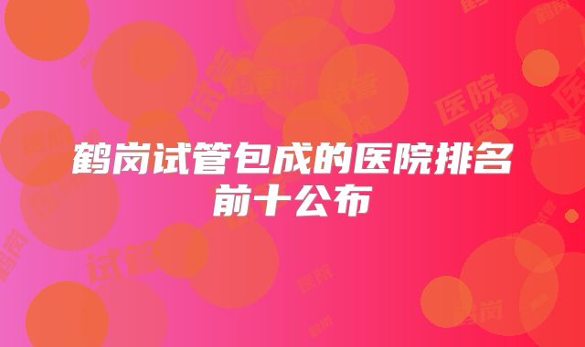 鹤岗试管包成的医院排名前十公布