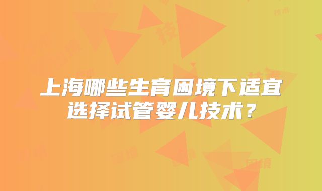 上海哪些生育困境下适宜选择试管婴儿技术？