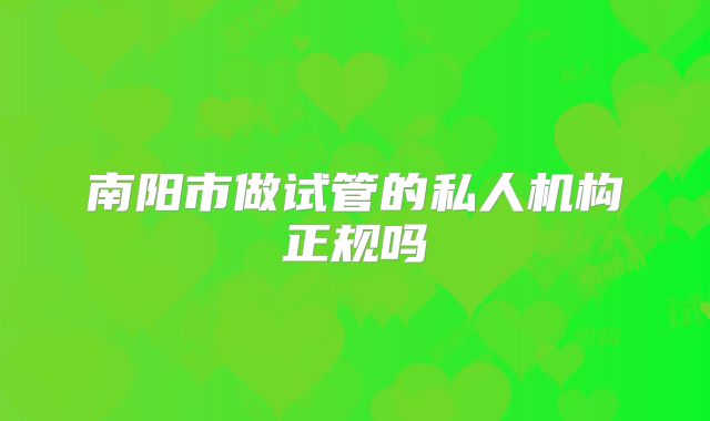南阳市做试管的私人机构正规吗