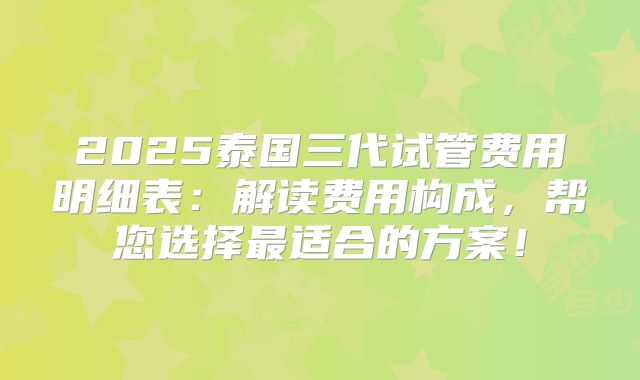 2025泰国三代试管费用明细表：解读费用构成，帮您选择最适合的方案！