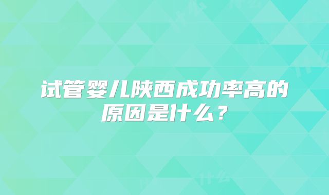 试管婴儿陕西成功率高的原因是什么?