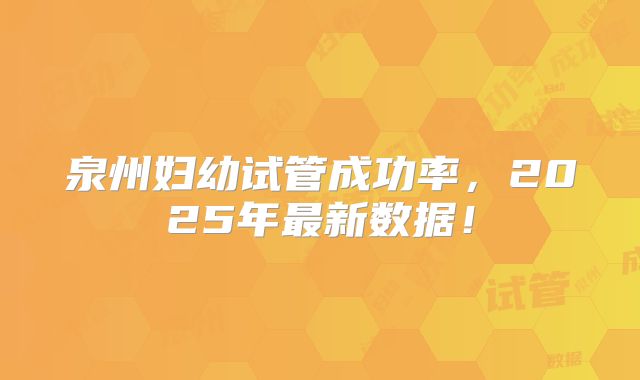 泉州妇幼试管成功率,2025年最新数据!