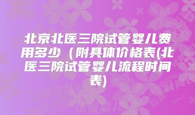北京北医三院试管婴儿费用多少(附具体价格表(北医三院试管婴儿流程时间表)
