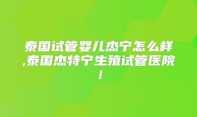 泰国试管婴儿杰宁怎么样,泰国杰特宁生殖试管医院!