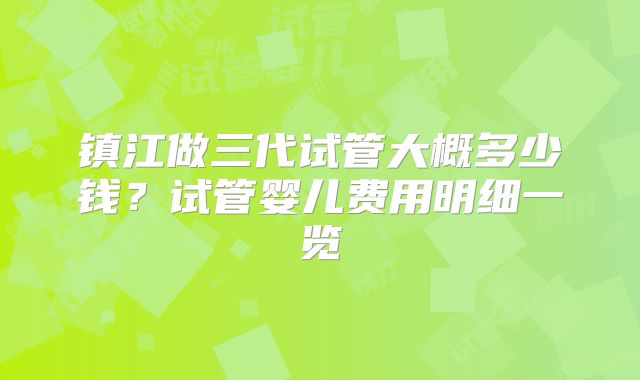 镇江做三代试管大概多少钱？试管婴儿费用明细一览
