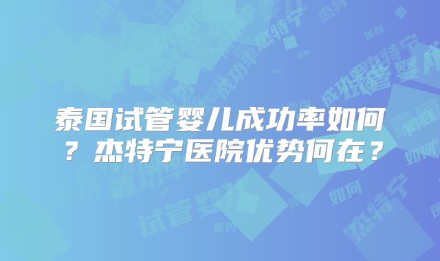 泰国试管婴儿成功率如何?杰特宁医院优势何在?