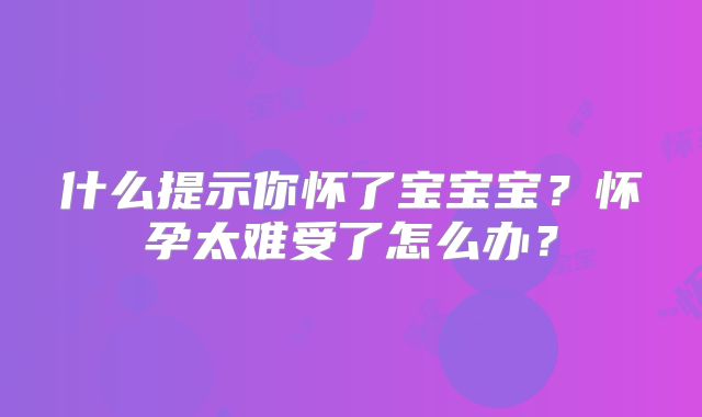 什么提示你怀了宝宝宝？怀孕太难受了怎么办？