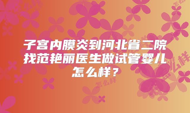 子宫内膜炎到河北省二院找范艳丽医生做试管婴儿怎么样?