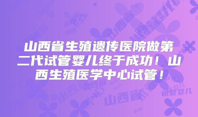 山西省生殖遗传医院做第二代试管婴儿终于成功!山西生殖医学中心试管!