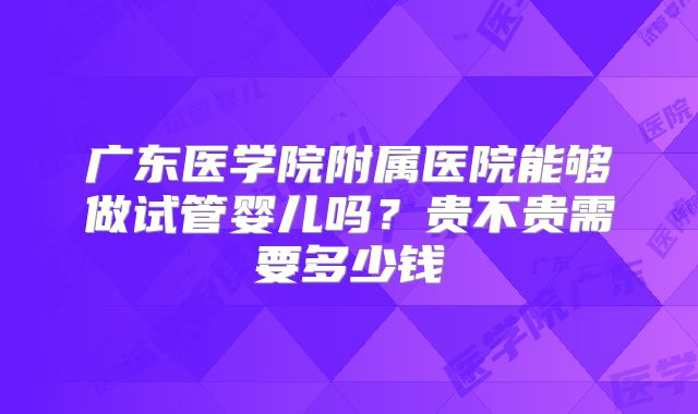 广东医学院附属医院能够做试管婴儿吗?贵不贵需要多少钱