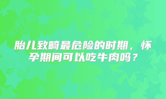 胎儿致畸最危险的时期，怀孕期间可以吃牛肉吗？