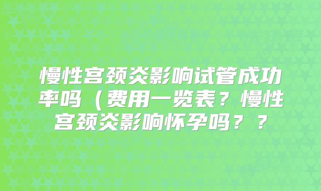 慢性宫颈炎影响试管成功率吗(费用一览表?慢性宫颈炎影响怀孕吗??