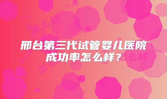 邢台第三代试管婴儿医院成功率怎么样?