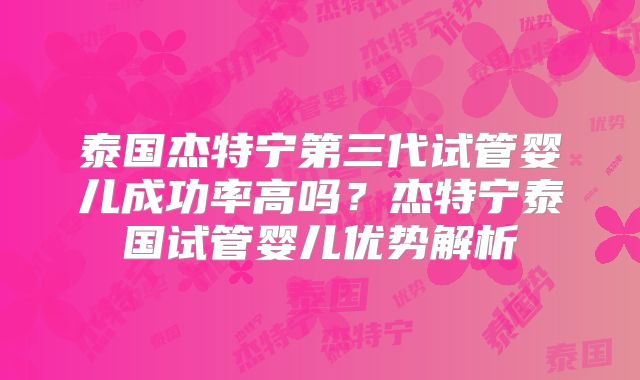 泰国杰特宁第三代试管婴儿成功率高吗？杰特宁泰国试管婴儿优势解析
