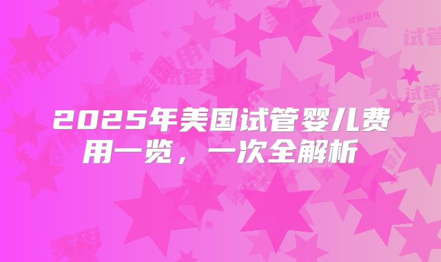 2025年美国试管婴儿费用一览，一次全解析