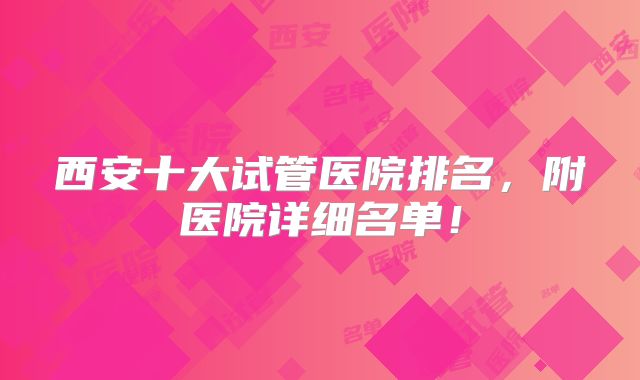 西安十大试管医院排名,附医院详细名单!
