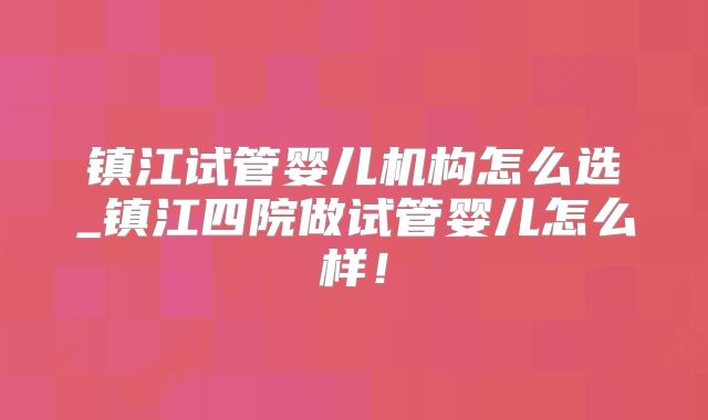 镇江试管婴儿机构怎么选_镇江四院做试管婴儿怎么样！