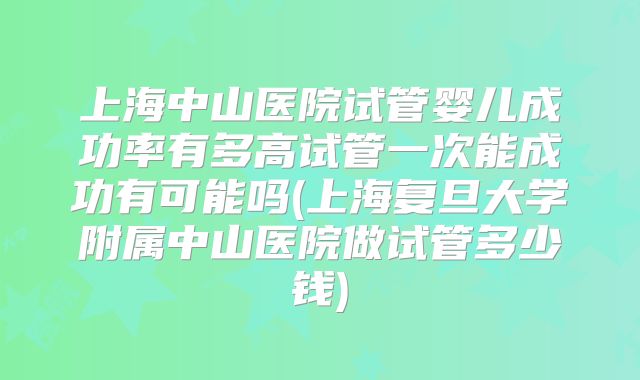 上海中山医院试管婴儿成功率有多高试管一次能成功有可能吗(上海复旦大学附属中山医院做试管多少钱)