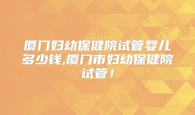 厦门妇幼保健院试管婴儿多少钱,厦门市妇幼保健院试管！