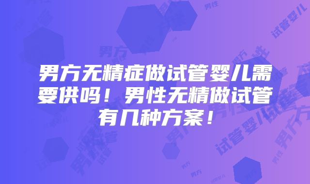 男方无精症做试管婴儿需要供吗!男性无精做试管有几种方案!