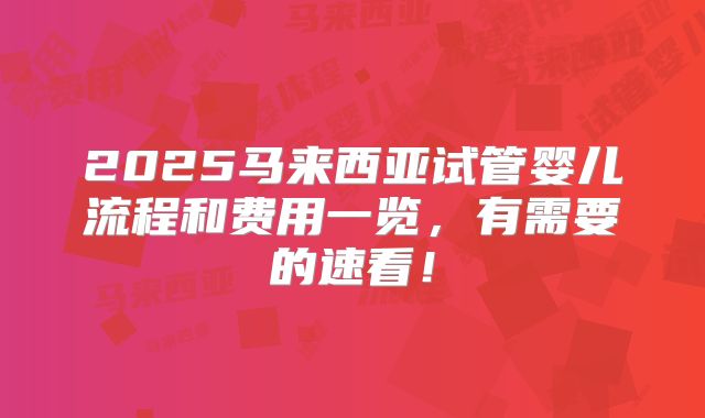 2025马来西亚试管婴儿流程和费用一览，有需要的速看！