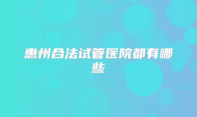 惠州合法试管医院都有哪些