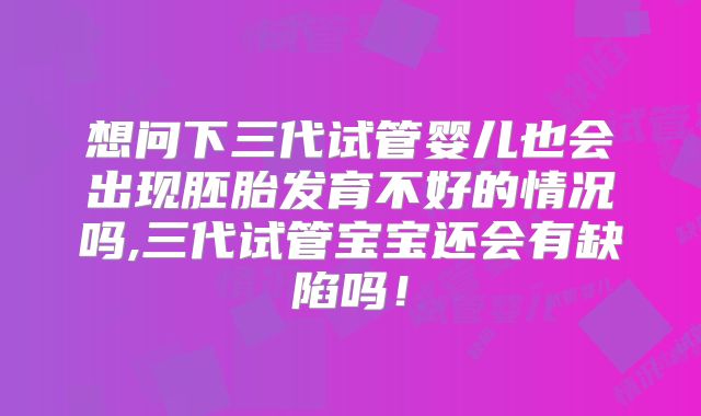 想问下三代试管婴儿也会出现胚胎发育不好的情况吗,三代试管宝宝还会有缺陷吗!