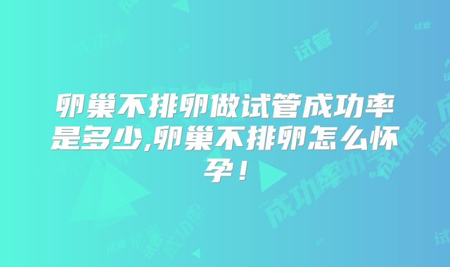 卵巢不排卵做试管成功率是多少,卵巢不排卵怎么怀孕！
