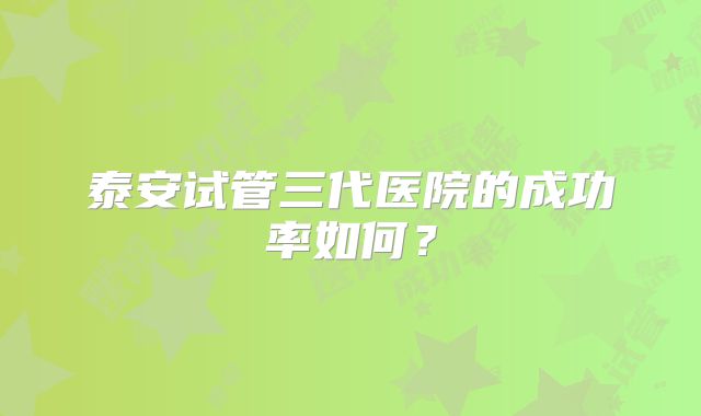 泰安试管三代医院的成功率如何?