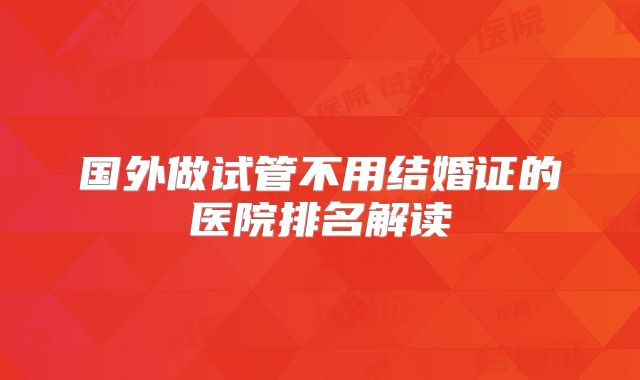 国外做试管不用结婚证的医院排名解读