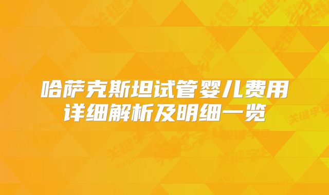 哈萨克斯坦试管婴儿费用详细解析及明细一览