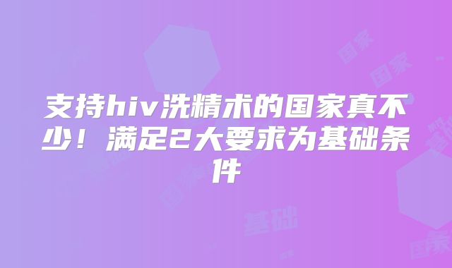 支持hiv洗精术的国家真不少！满足2大要求为基础条件