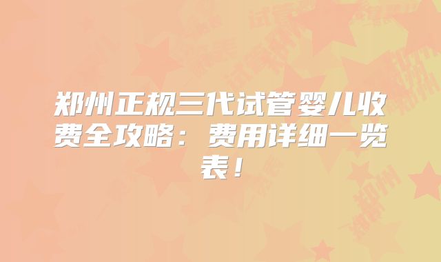 郑州正规三代试管婴儿收费全攻略：费用详细一览表！