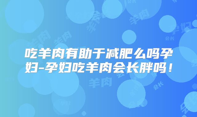 吃羊肉有助于减肥么吗孕妇-孕妇吃羊肉会长胖吗！